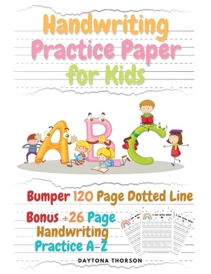 Handwriting Practice Paper for Kids: Amazing Blank Bumper 120 Page Dotted Line for ABC with Bonus 26 Page Handwriting Practice A-Z Alphabet with Sight by Daytona Thorson