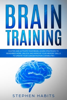 Brain Training: Master and activate your brain, learn strategies to remember more, unlock and improve your memory skills to update you by Habits, Stephen