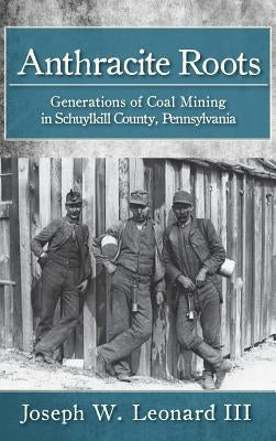 Anthracite Roots: Generations of Coal Mining in Schuylkill County, Pennsylvania by Leonard, Joseph W.