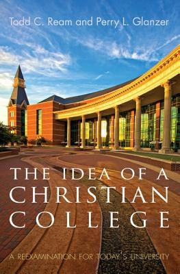 The Idea of a Christian College: A Reexamination for Today's University by Ream, Todd C.