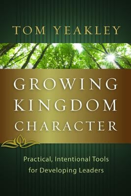Growing Kingdom Character: Practical, Intentional Tools for Developing Leaders by Yeakley, Tom