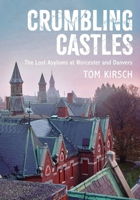 Crumbling Castles: The Lost Asylums at Worcester and Danvers by Kirsch, Tom