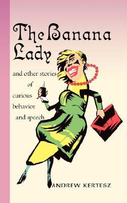 The Banana Lady and Other Stories of Curious Behavior and Speech by Kertesz, Andrew
