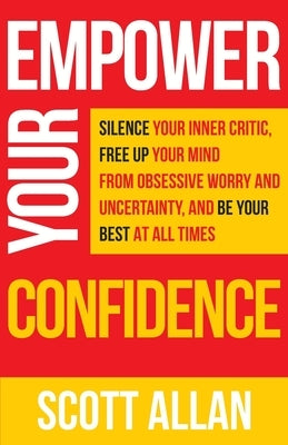 Empower Your Confidence: Silence Your Inner Critic, Free Up Your Mind from Obsessive Uncertainty, and Be Your Best at All Times by Allan, Scott