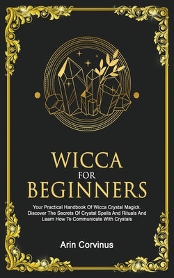 Wicca For Beginners: Your Practical Handbook of Wicca Crystal Magick. Discover The Secrets Of Crystal Spells And Rituals And Learn How To C by Corvinus, Arin