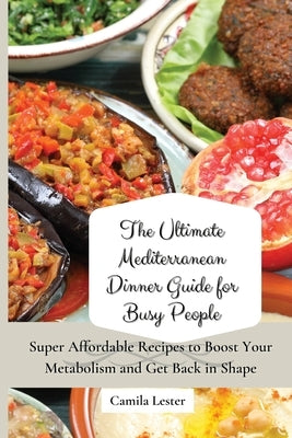 The Ultimate Mediterranean Dinner Guide for Busy People: Super Affordable Recipes to Boost Your Metabolism and Get Back in Shape by Lester, Camila