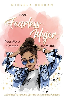 Dear Fearless Mujer, You Were Created for More: A Journey to Healing, Letting Go, & Finding Purpose by Deegan, Micaela