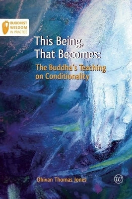 This Being, That Becomes: The Buddha's Teaching on Conditionality by Dhivan