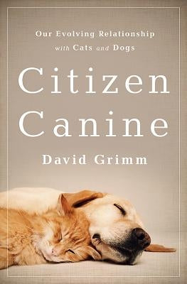Citizen Canine: Our Evolving Relationship with Cats and Dogs by Grimm, David