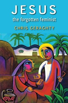 Jesus the Forgotten Feminist by Geraghty, Chris