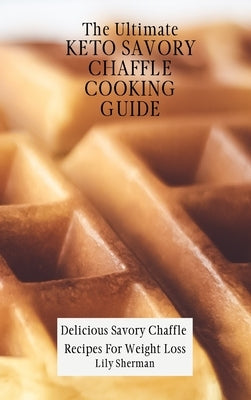 The Ultimate KETO Savory Chaffle Cooking Guide: Delicious Savory Chaffles Recipes For Weight Loss by Sherman, Lily