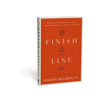 Finish Line: Dispelling Fear, Finding Peace, and Preparing for the End of Your Life by Wolgemuth, Robert