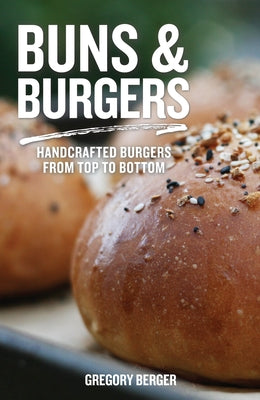 Buns and Burgers: Handcrafted Burgers from Top to Bottom (for Fans of Bread Baking for Beginners and America's Test Kitchen) by Berger, Gregory