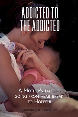 Addicted to the Addicted: A Mother's Tale of Going from Heartbreak to Hopeful by Connelly, Marguerite