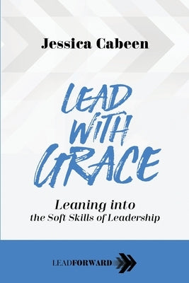 Lead with Grace: Leaning into the Soft Skills of Leadership by Cabeen, Jessica