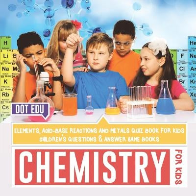 Chemistry for Kids - Elements, Acid-Base Reactions and Metals Quiz Book for Kids - Children's Questions & Answer Game Books by Dot Edu