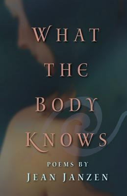What the Body Knows: Poems by Janzen, Jean
