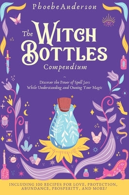 The Witch Bottles Compendium: Discover the Power of Spell Jars While Understanding and Owning Your Magic. Including 100 Recipes for Love, Protection by Anderson, Phoebe
