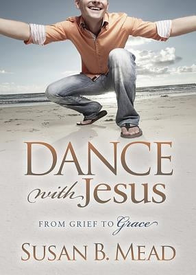 Dance with Jesus: From Grief to Grace by Mead, Susan B.