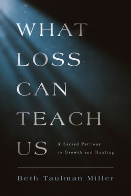 What Loss Can Teach Us: A Sacred Pathway to Growth and Healing by Miller, Beth Taulman