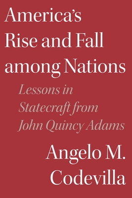 America's Rise and Fall Among Nations: Lessons in Statecraft from John Quincy Adams by Codevilla, Angelo M.