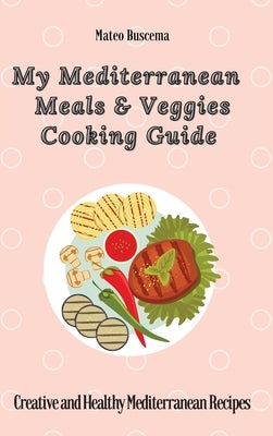 My Mediterranean Meals & Veggies Cooking Guide: Creative and Healthy Mediterranean Recipes by Buscema, Mateo