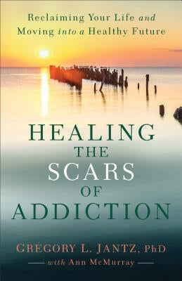 Healing the Scars of Addiction: Reclaiming Your Life and Moving Into a Healthy Future by Jantz, Gregory L.