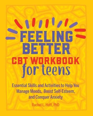 Feeling Better: CBT Workbook for Teens: Essential Skills and Activities to Help You Manage Moods, Boost Self-Esteem, and Conquer Anxiety by Hutt, Rachel, PhD