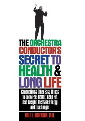 The Orchestra Conductor's Secret to Health & Long Life: Conducting and Other Easy Things to Do to Feel Better, Keep Fit, Lose Weight, Increase Energy, by Anderson, Dale L.
