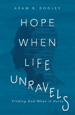 Hope When Life Unravels: Finding God When It Hurts by Dooley, Adam B.