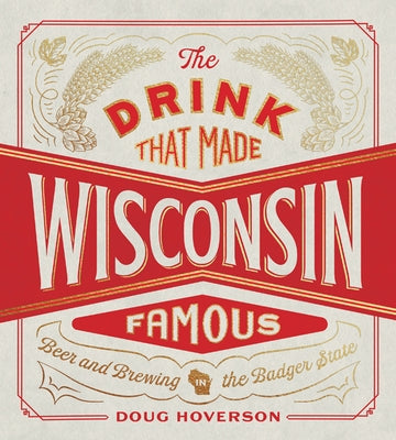 The Drink That Made Wisconsin Famous: Beer and Brewing in the Badger State by Hoverson, Doug