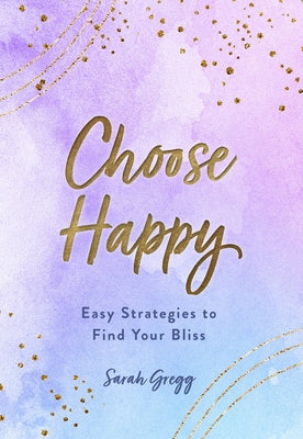 Choose Happy: Easy Strategies to Find Your Bliss by Gregg, Sarah