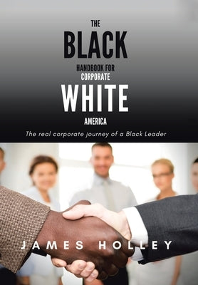 The Black Handbook for Corporate White America: The Real Corporate Journey of a Black Leader by Holley, James