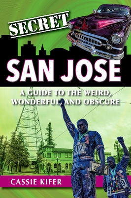 Secret San Jose: A Guide to the Weird, Wonderful, and Obscure by Kifer, Cassie