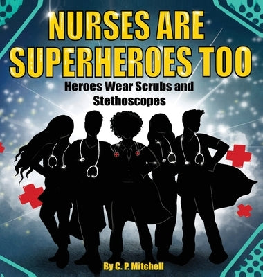 Nurses Are Superheroes Too: Heroes Wear Scrubs and Stethoscopes by Mitchell, C. P.