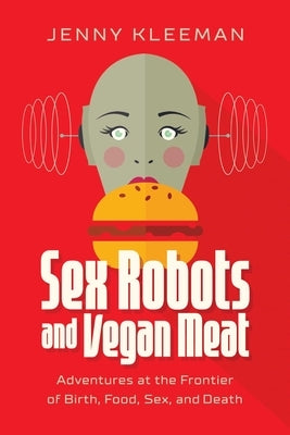Sex Robots and Vegan Meat: Adventures at the Frontier of Birth, Food, Sex, and Death by Kleeman, Jenny