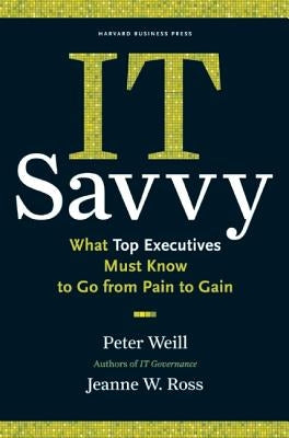 It Savvy: What Top Executives Must Know to Go from Pain to Gain by Weill, Peter