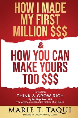 HOW I MADE MY FIRST MILLION $$$ and HOW YOU CAN MAKE YOURS TOO $$$: Revisiting THINK & GROW RICH By Dr. Napoleon Hill by Taqui, Marie T.