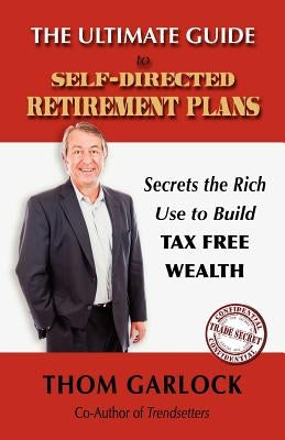 The Ultimate Guide to Self-Directed Retirement Plans: Secrets the Rich Use to Build Tax Free Wealth by Garlock, Thom
