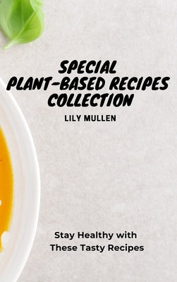 Special Plant-Based Recipes Collection: Stay Healthy with These Tasty Recipes by Mullen, Lily