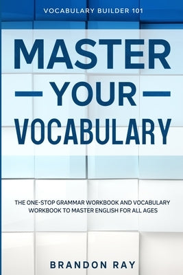 Vocabulary Builder: MASTER YOUR VOCABULARY - The One-Stop Grammar Workbook and Vocabulary Workbook To Master English For All Ages by Ray, Brandon