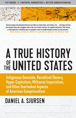 A True History of the United States: Indigenous Genocide, Racialized Slavery, Hyper-Capitalism, Militarist Imperialism and Other Overlooked Aspects of by Sjursen, Daniel