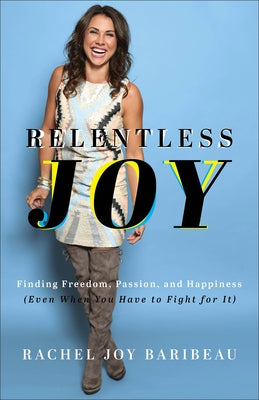 Relentless Joy: Finding Freedom, Passion, and Happiness (Even When You Have to Fight for It) by Baribeau, Rachel Joy