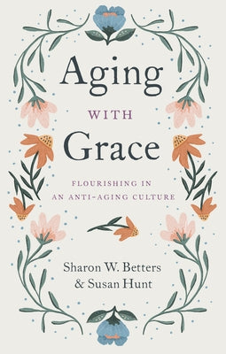 Aging with Grace: Flourishing in an Anti-Aging Culture by Betters, Sharon
