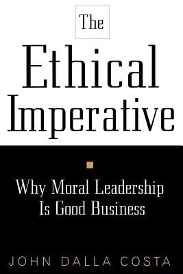 The Ethical Imperative: Why Moral Leadership Is Good Business by Dalla Costa, John