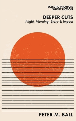 Deeper Cuts: Night, Morning, Story and Impact by Ball, Peter M.