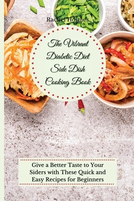 The Vibrant Diabetic Diet Side Dish Cooking Book: Give a Better Taste to Your Siders with These Quick and Easy Recipes for Beginners by Holmes, Rachel