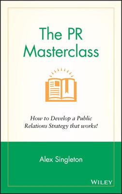The PR Masterclass: How to Develop a Public Relations Strategy That Works! by Singleton, Alex