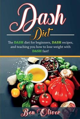 DASH Diet: The Dash diet for beginners, DASH recipes, and teaching you how to lose weight with DASH fast! by Oliver, Ben