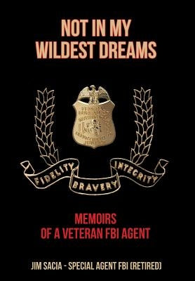 Not in My Wildest Dreams: Memoirs of a Veteran FBI Agent by Sacia, Jim